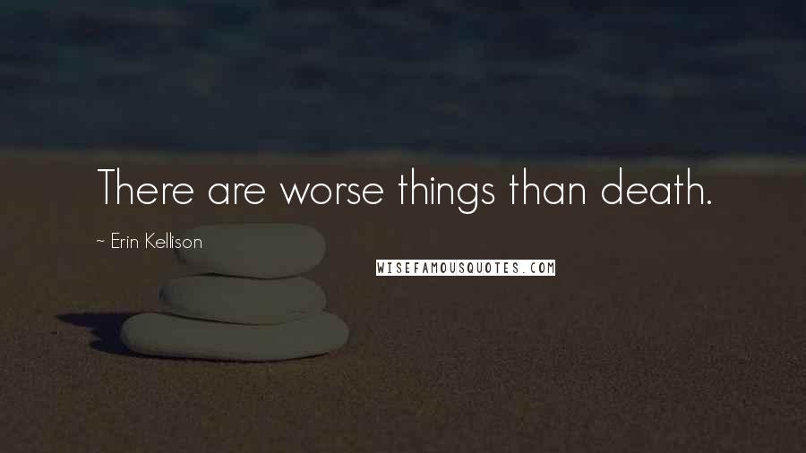 Erin Kellison Quotes: There are worse things than death.
