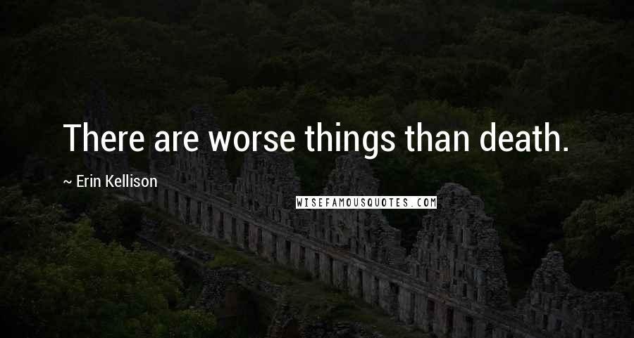 Erin Kellison Quotes: There are worse things than death.
