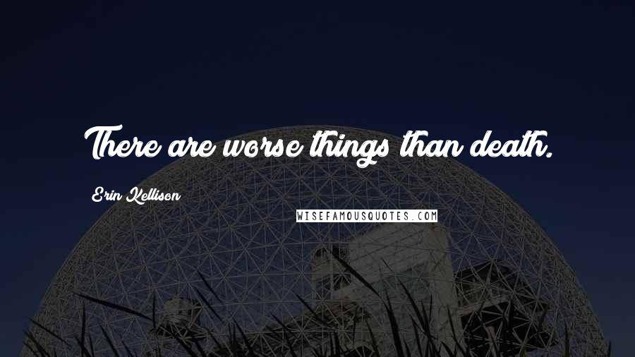 Erin Kellison Quotes: There are worse things than death.