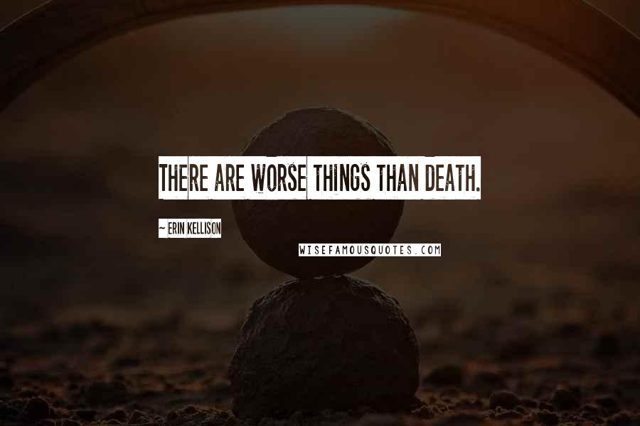 Erin Kellison Quotes: There are worse things than death.