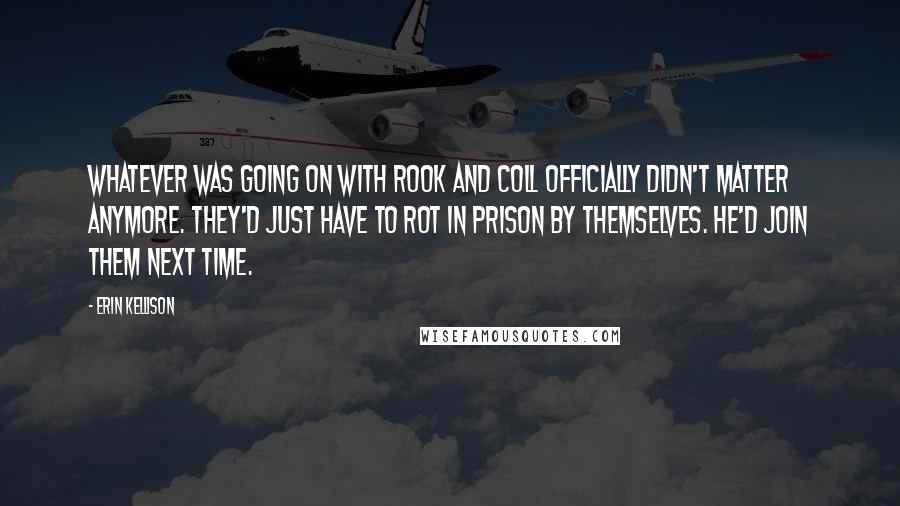 Erin Kellison Quotes: Whatever was going on with Rook and Coll officially didn't matter anymore. They'd just have to rot in prison by themselves. He'd join them next time.