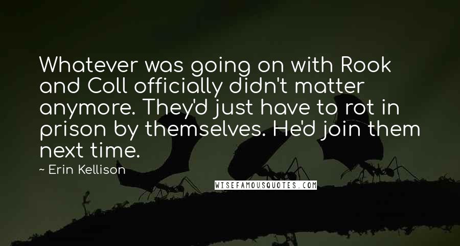 Erin Kellison Quotes: Whatever was going on with Rook and Coll officially didn't matter anymore. They'd just have to rot in prison by themselves. He'd join them next time.