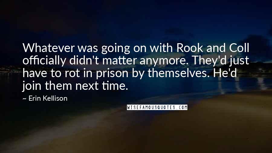 Erin Kellison Quotes: Whatever was going on with Rook and Coll officially didn't matter anymore. They'd just have to rot in prison by themselves. He'd join them next time.