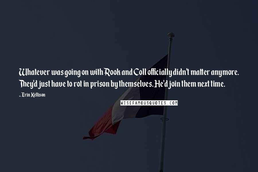Erin Kellison Quotes: Whatever was going on with Rook and Coll officially didn't matter anymore. They'd just have to rot in prison by themselves. He'd join them next time.