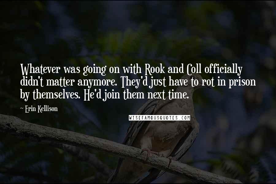 Erin Kellison Quotes: Whatever was going on with Rook and Coll officially didn't matter anymore. They'd just have to rot in prison by themselves. He'd join them next time.