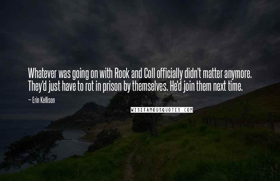 Erin Kellison Quotes: Whatever was going on with Rook and Coll officially didn't matter anymore. They'd just have to rot in prison by themselves. He'd join them next time.