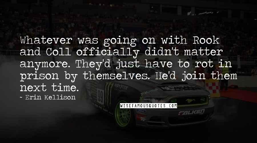 Erin Kellison Quotes: Whatever was going on with Rook and Coll officially didn't matter anymore. They'd just have to rot in prison by themselves. He'd join them next time.