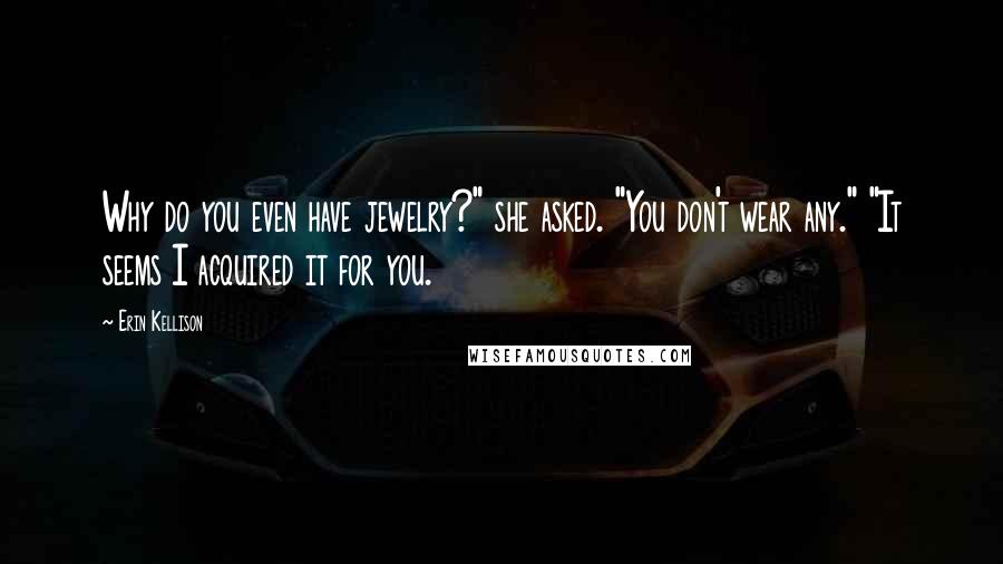 Erin Kellison Quotes: Why do you even have jewelry?" she asked. "You don't wear any." "It seems I acquired it for you.