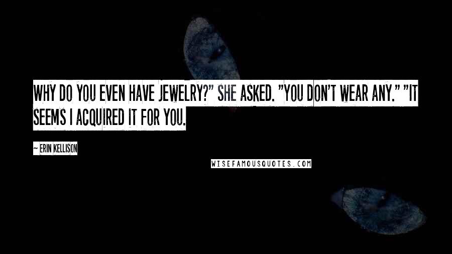 Erin Kellison Quotes: Why do you even have jewelry?" she asked. "You don't wear any." "It seems I acquired it for you.