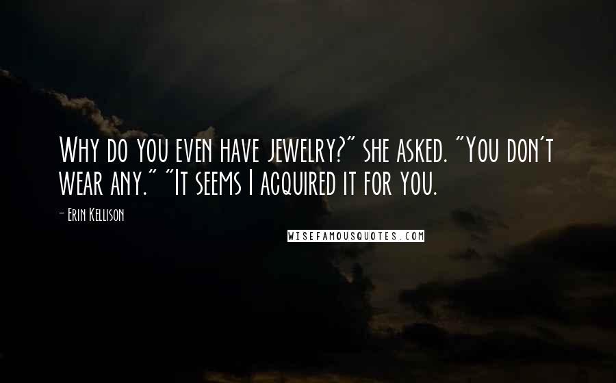 Erin Kellison Quotes: Why do you even have jewelry?" she asked. "You don't wear any." "It seems I acquired it for you.