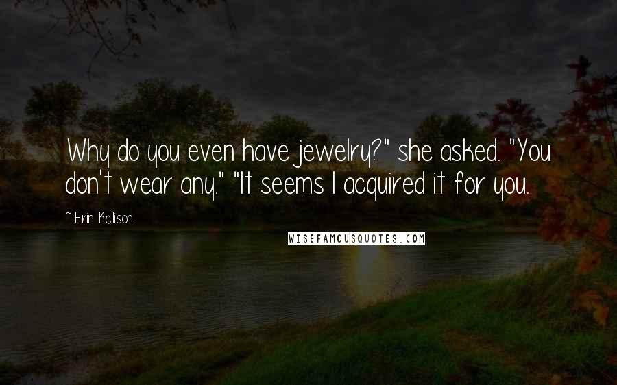 Erin Kellison Quotes: Why do you even have jewelry?" she asked. "You don't wear any." "It seems I acquired it for you.