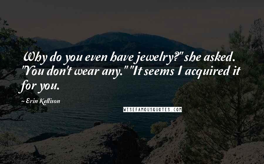 Erin Kellison Quotes: Why do you even have jewelry?" she asked. "You don't wear any." "It seems I acquired it for you.