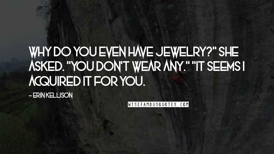 Erin Kellison Quotes: Why do you even have jewelry?" she asked. "You don't wear any." "It seems I acquired it for you.