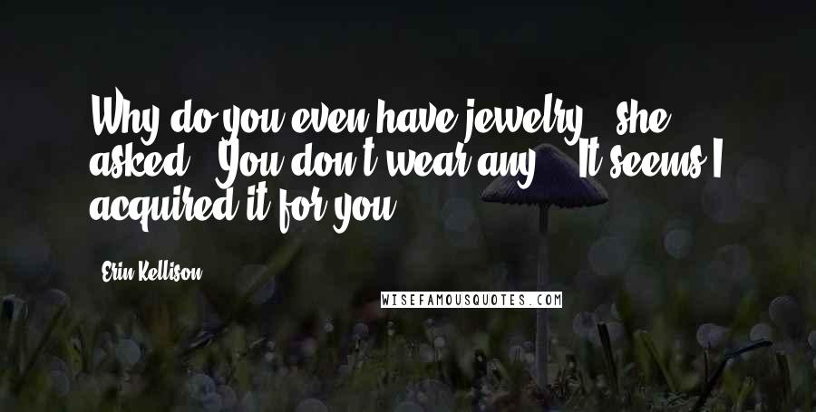 Erin Kellison Quotes: Why do you even have jewelry?" she asked. "You don't wear any." "It seems I acquired it for you.