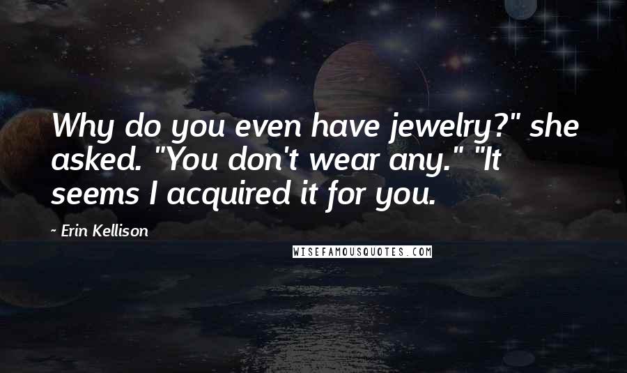 Erin Kellison Quotes: Why do you even have jewelry?" she asked. "You don't wear any." "It seems I acquired it for you.