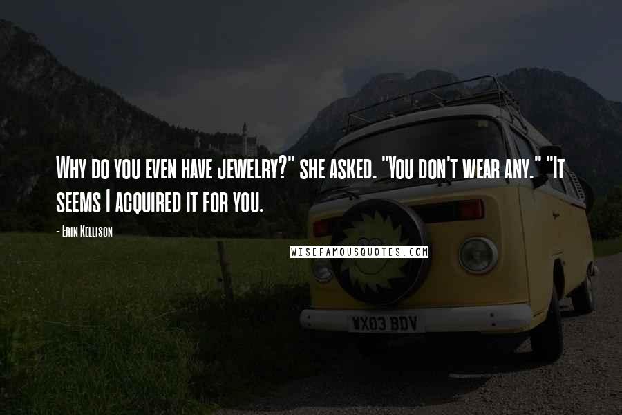 Erin Kellison Quotes: Why do you even have jewelry?" she asked. "You don't wear any." "It seems I acquired it for you.