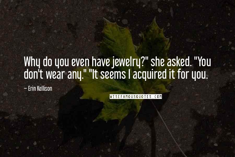 Erin Kellison Quotes: Why do you even have jewelry?" she asked. "You don't wear any." "It seems I acquired it for you.