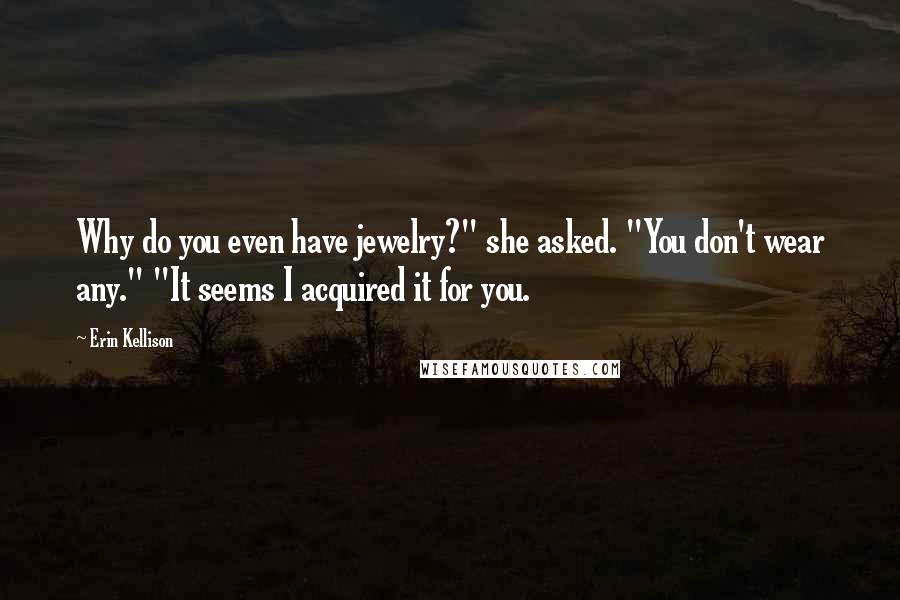 Erin Kellison Quotes: Why do you even have jewelry?" she asked. "You don't wear any." "It seems I acquired it for you.