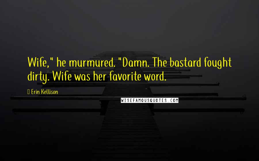 Erin Kellison Quotes: Wife," he murmured. "Damn. The bastard fought dirty. Wife was her favorite word.