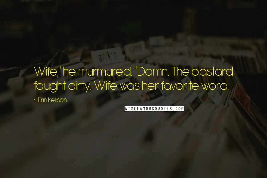 Erin Kellison Quotes: Wife," he murmured. "Damn. The bastard fought dirty. Wife was her favorite word.