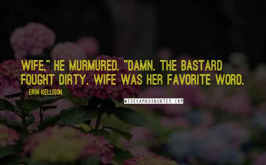 Erin Kellison Quotes: Wife," he murmured. "Damn. The bastard fought dirty. Wife was her favorite word.