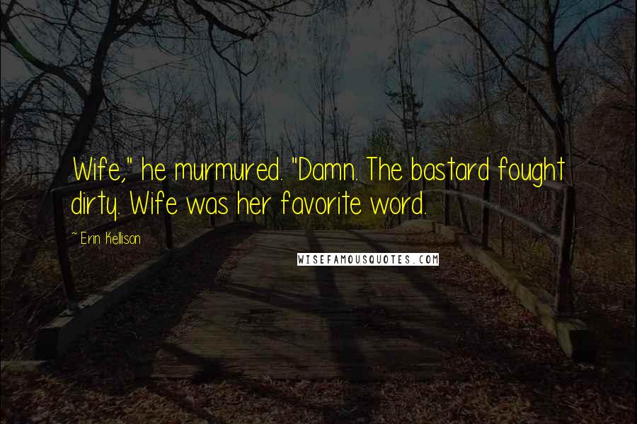 Erin Kellison Quotes: Wife," he murmured. "Damn. The bastard fought dirty. Wife was her favorite word.