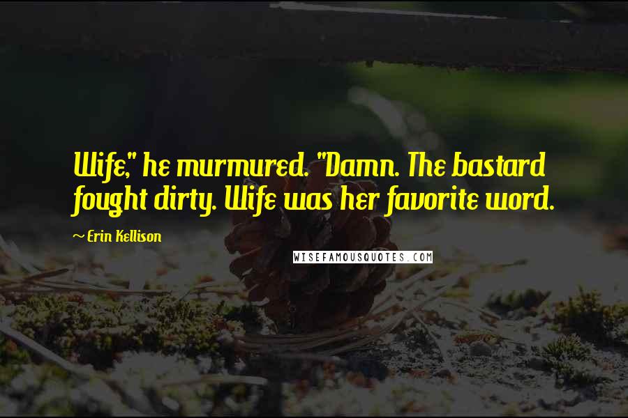 Erin Kellison Quotes: Wife," he murmured. "Damn. The bastard fought dirty. Wife was her favorite word.