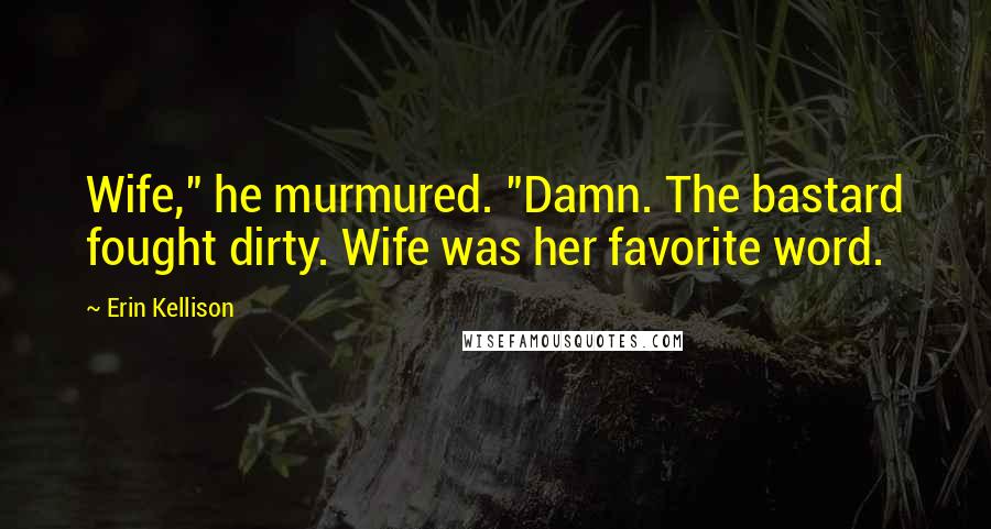 Erin Kellison Quotes: Wife," he murmured. "Damn. The bastard fought dirty. Wife was her favorite word.