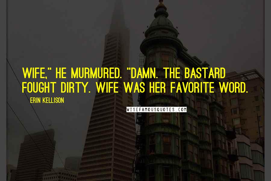Erin Kellison Quotes: Wife," he murmured. "Damn. The bastard fought dirty. Wife was her favorite word.
