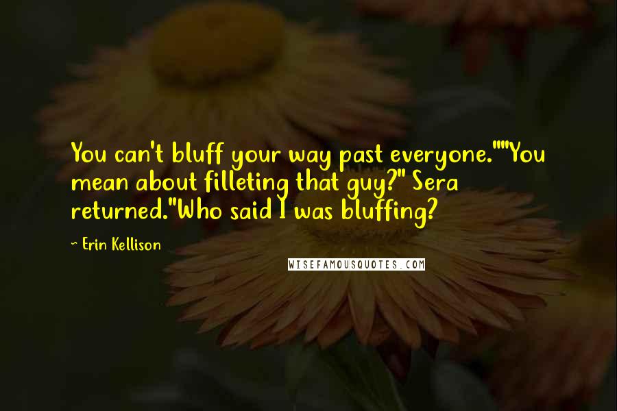 Erin Kellison Quotes: You can't bluff your way past everyone.""You mean about filleting that guy?" Sera returned."Who said I was bluffing?