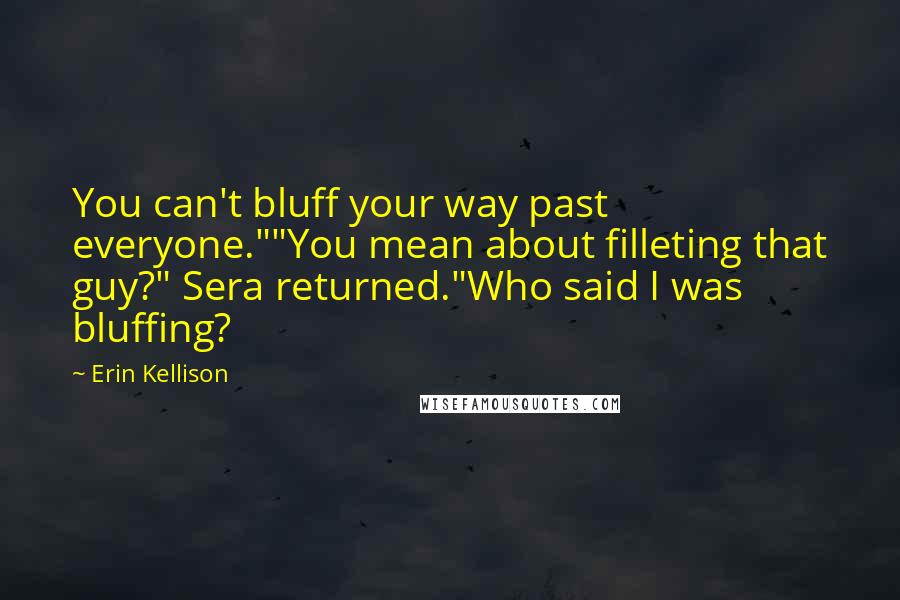 Erin Kellison Quotes: You can't bluff your way past everyone.""You mean about filleting that guy?" Sera returned."Who said I was bluffing?