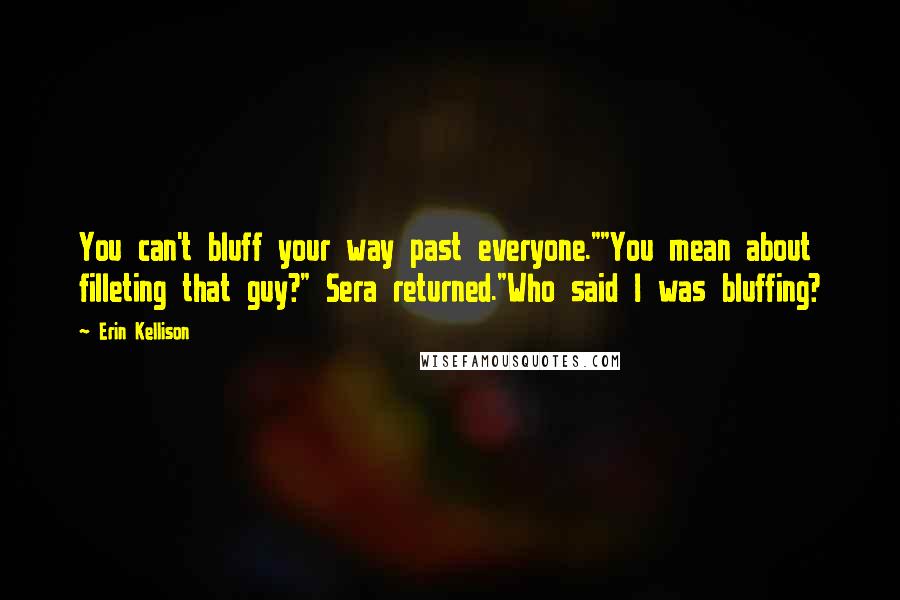 Erin Kellison Quotes: You can't bluff your way past everyone.""You mean about filleting that guy?" Sera returned."Who said I was bluffing?