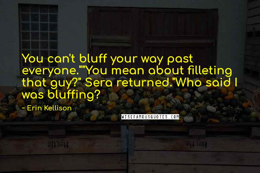 Erin Kellison Quotes: You can't bluff your way past everyone.""You mean about filleting that guy?" Sera returned."Who said I was bluffing?