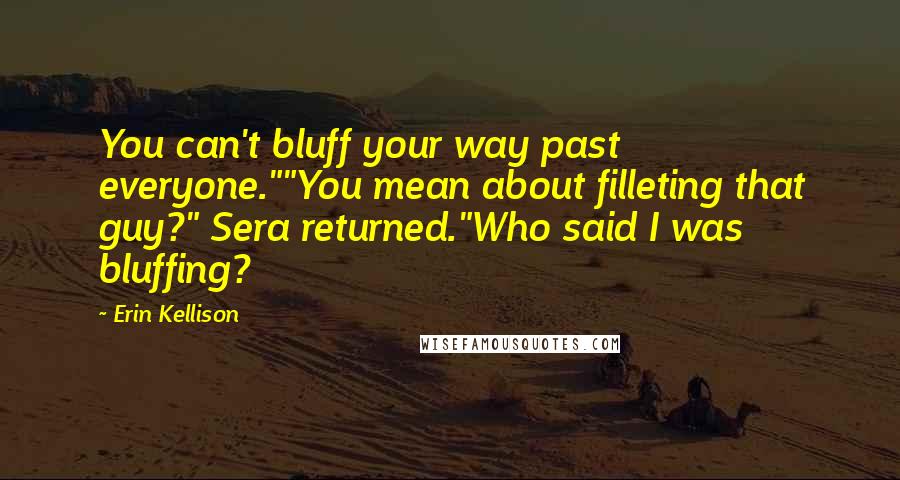 Erin Kellison Quotes: You can't bluff your way past everyone.""You mean about filleting that guy?" Sera returned."Who said I was bluffing?