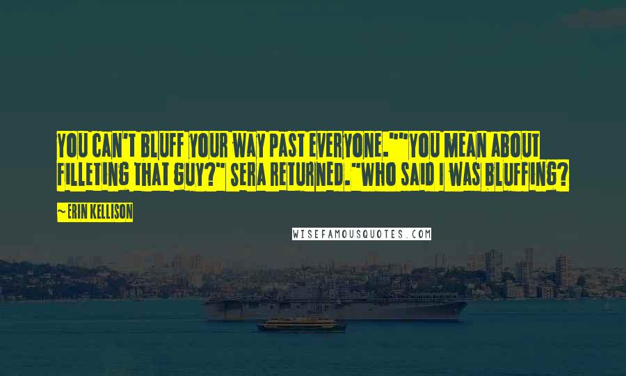 Erin Kellison Quotes: You can't bluff your way past everyone.""You mean about filleting that guy?" Sera returned."Who said I was bluffing?