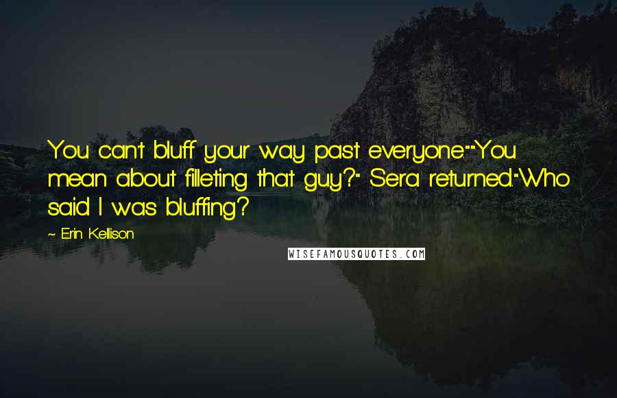 Erin Kellison Quotes: You can't bluff your way past everyone.""You mean about filleting that guy?" Sera returned."Who said I was bluffing?