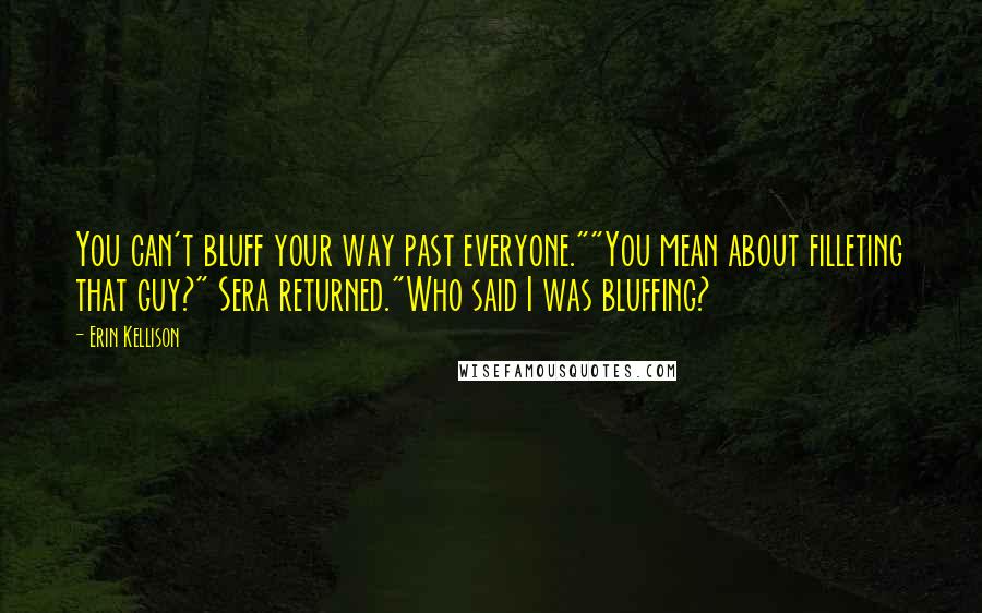 Erin Kellison Quotes: You can't bluff your way past everyone.""You mean about filleting that guy?" Sera returned."Who said I was bluffing?