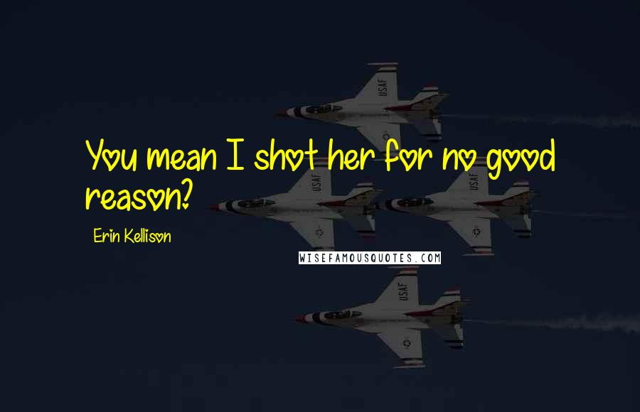 Erin Kellison Quotes: You mean I shot her for no good reason?