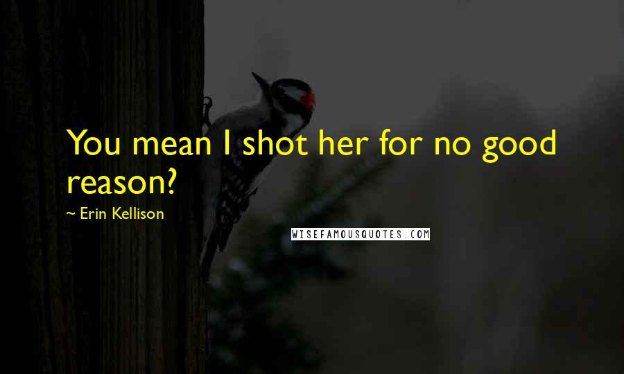 Erin Kellison Quotes: You mean I shot her for no good reason?