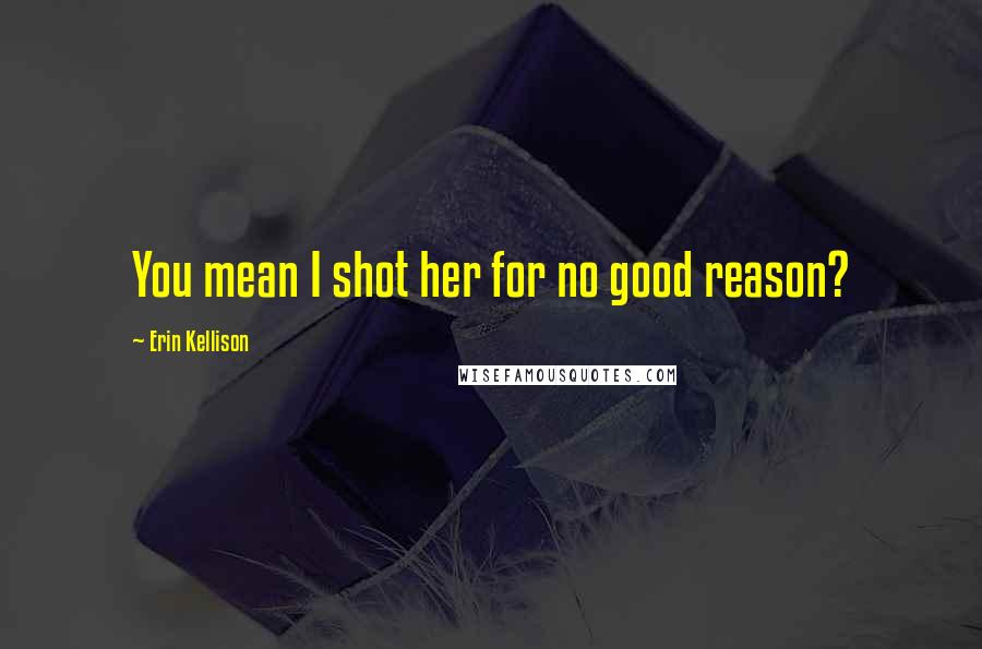 Erin Kellison Quotes: You mean I shot her for no good reason?