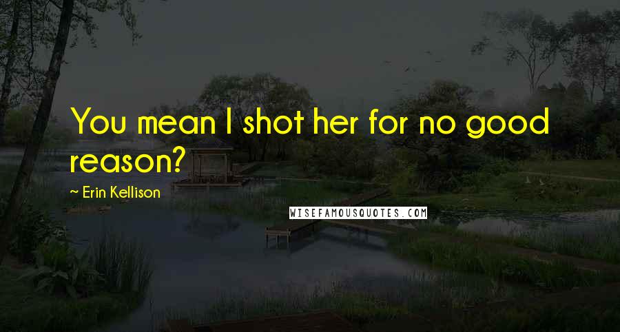 Erin Kellison Quotes: You mean I shot her for no good reason?