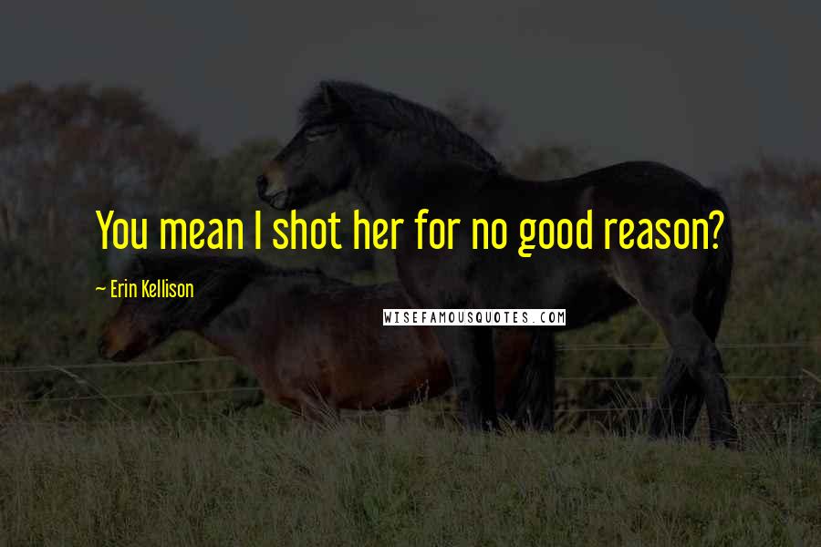 Erin Kellison Quotes: You mean I shot her for no good reason?