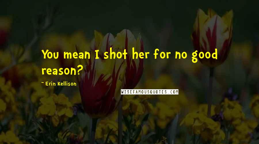 Erin Kellison Quotes: You mean I shot her for no good reason?