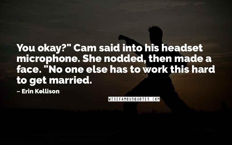 Erin Kellison Quotes: You okay?" Cam said into his headset microphone. She nodded, then made a face. "No one else has to work this hard to get married.