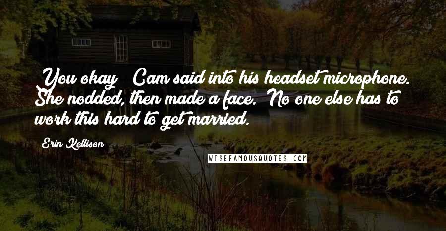 Erin Kellison Quotes: You okay?" Cam said into his headset microphone. She nodded, then made a face. "No one else has to work this hard to get married.