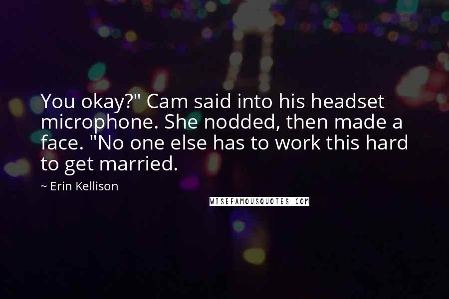 Erin Kellison Quotes: You okay?" Cam said into his headset microphone. She nodded, then made a face. "No one else has to work this hard to get married.