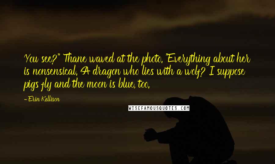 Erin Kellison Quotes: You see?" Thane waved at the photo. "Everything about her is nonsensical. A dragon who lies with a wolf? I suppose pigs fly and the moon is blue, too.