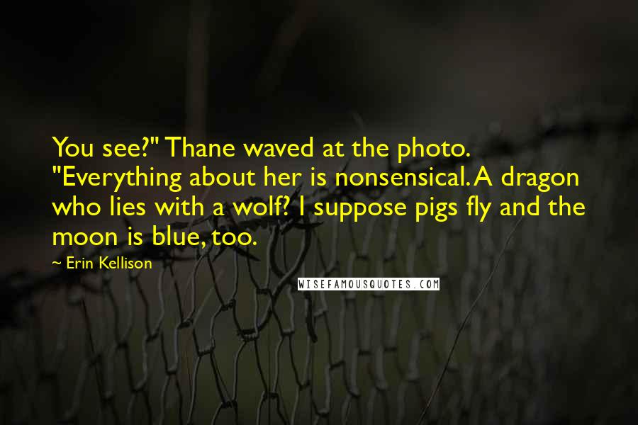 Erin Kellison Quotes: You see?" Thane waved at the photo. "Everything about her is nonsensical. A dragon who lies with a wolf? I suppose pigs fly and the moon is blue, too.