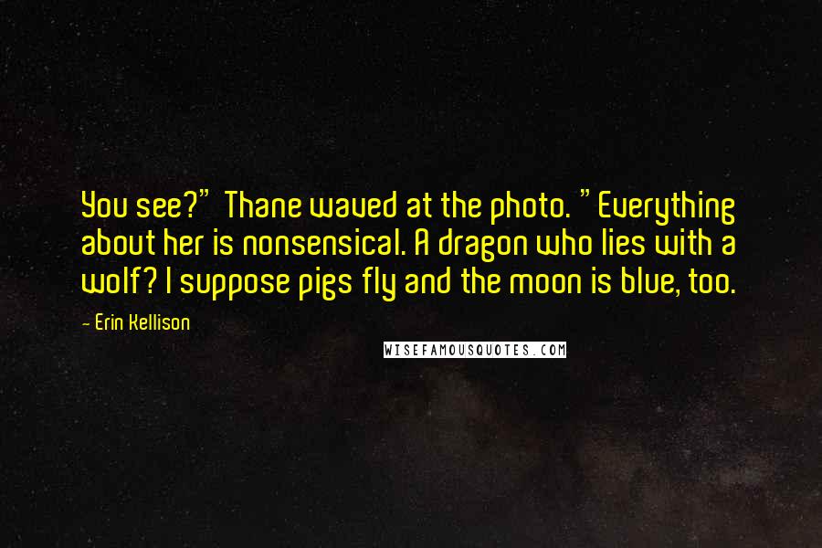 Erin Kellison Quotes: You see?" Thane waved at the photo. "Everything about her is nonsensical. A dragon who lies with a wolf? I suppose pigs fly and the moon is blue, too.