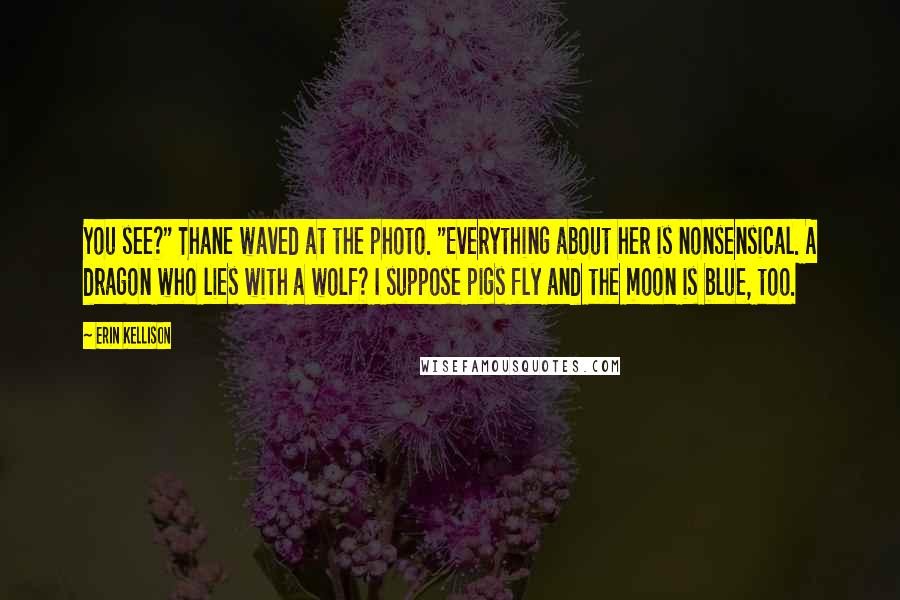 Erin Kellison Quotes: You see?" Thane waved at the photo. "Everything about her is nonsensical. A dragon who lies with a wolf? I suppose pigs fly and the moon is blue, too.